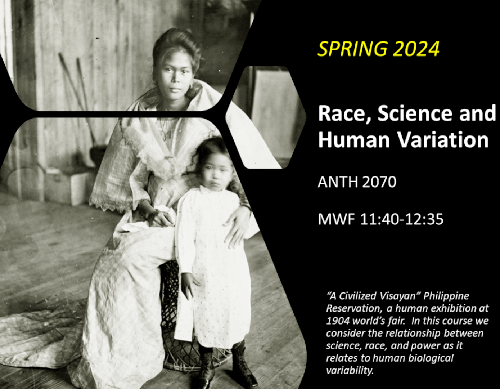 Image: Black and White; A native Philippina woman sits in traditional dress with a child. Text: Spring 2024; Race, Science and Human Variation; ANTH 2070; MWF 11:40-12:35; "A Civilized Visayan" Philippine Reservation, a human exhibition at 1904 world's fair. In this course we consider the relationship between science, race, and power as it relates to human biological variability.