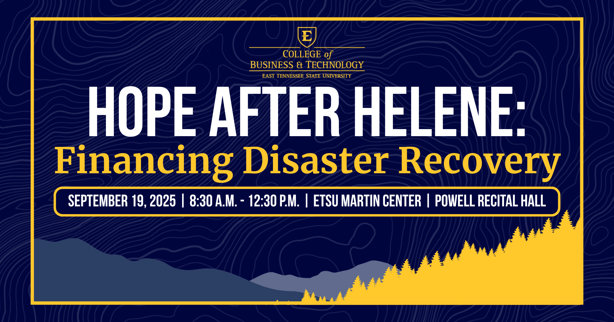 Graphic for an event hosted by the ETSU College of Business & Technology titled “Hope After Helene: Financing Disaster Recovery.” The event is scheduled for September 19, 2025, from 8:30 A.M. to 12:30 P.M. at the ETSU Martin Center, Powell Recital Hall. The design features bold white and gold text on a navy blue topographic background with a mountain silhouette and golden treetops along the bottom.