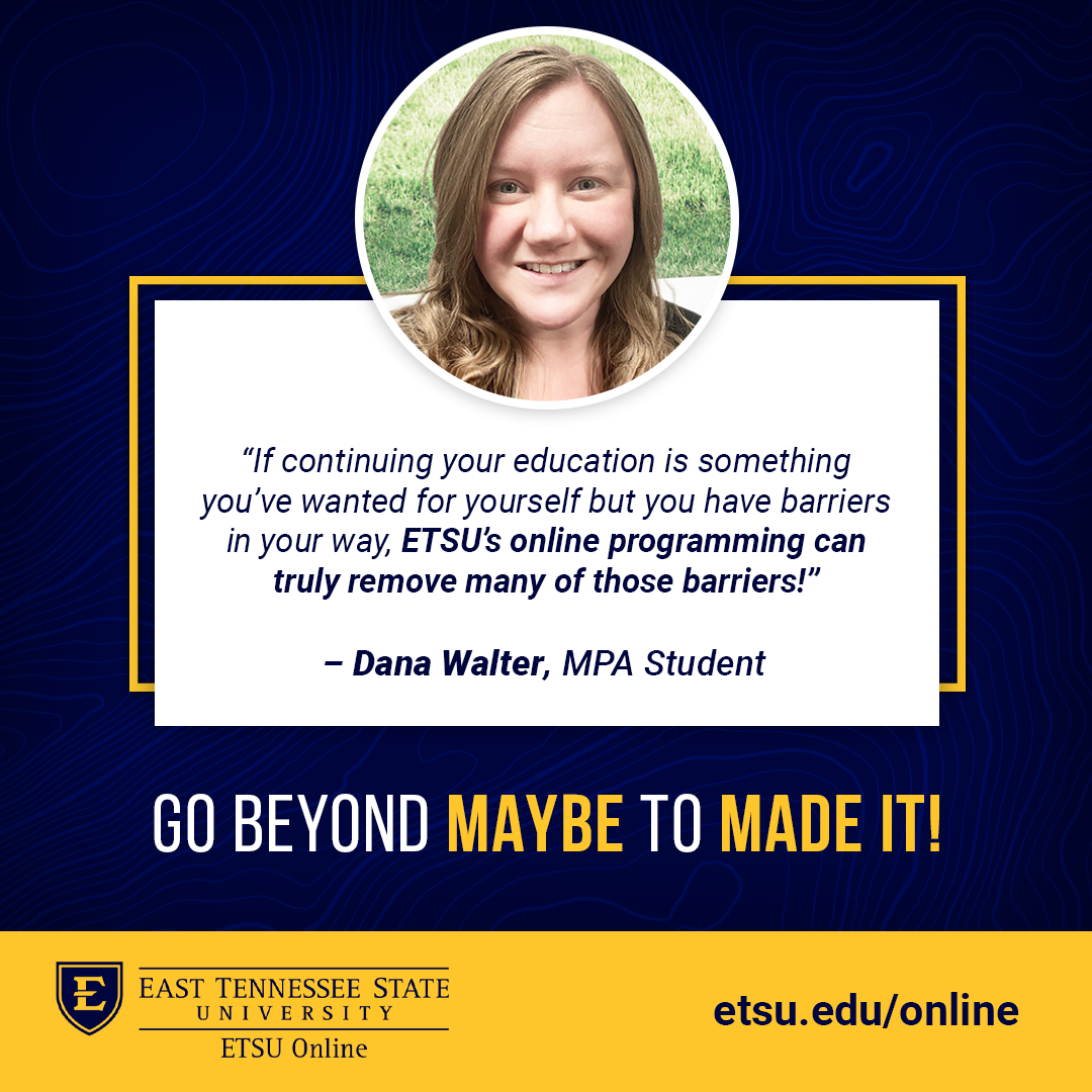 Dana Walter, MPA testimonial. Quote: If continuing your education is something you've wanted for yourself but you have barriers in your way, ETSU's online programming can truly remove many of those barriers!